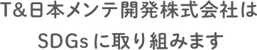 T&日本メンテ開発株式会社はSDGsの取り組みます